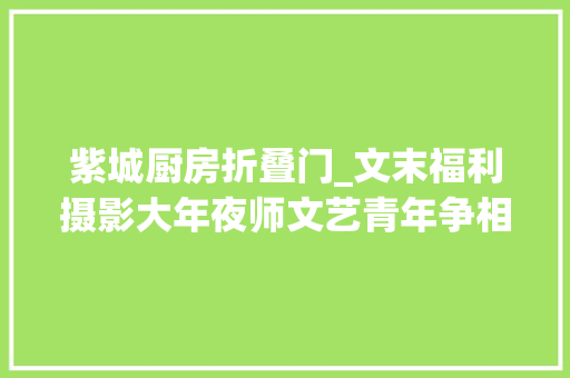 紫城厨房折叠门_文末福利摄影大年夜师文艺青年争相打卡屏什么就屏村村都能出大年夜片