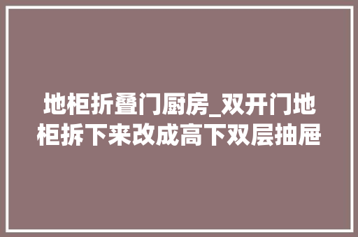 地柜折叠门厨房_双开门地柜拆下来改成高下双层抽屉厨房收纳空间又大年夜了一倍