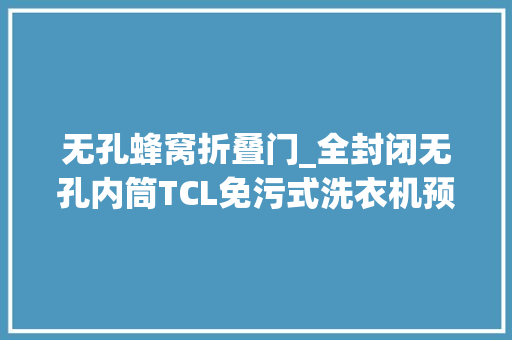 无孔蜂窝折叠门_全封闭无孔内筒TCL免污式洗衣机预约抢购