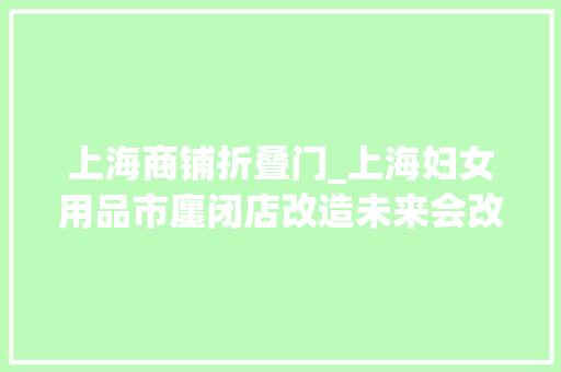 上海商铺折叠门_上海妇女用品市廛闭店改造未来会改名吗市平易近吵了起来老字号新姿态
