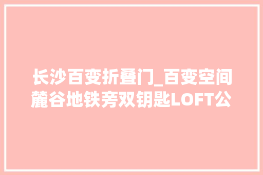 长沙百变折叠门_百变空间麓谷地铁旁双钥匙LOFT公寓走俏