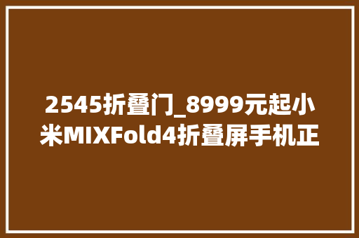 2545折叠门_8999元起小米MIXFold4折叠屏手机正式宣告