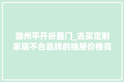 滁州平开折叠门_去买定制家居不合品牌的抽屉价格竟相差一倍详解定制6大年夜品牌