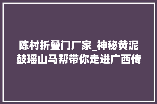 陈村折叠门厂家_神秘黄泥鼓瑶山马帮带你走进广西传统瑶寨村