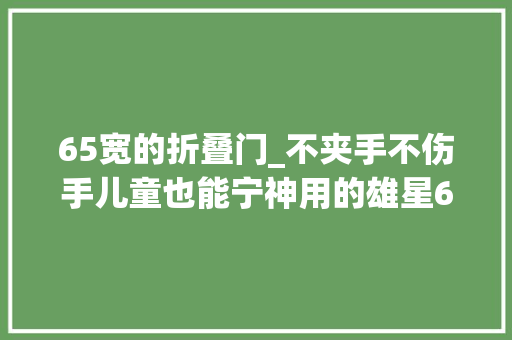 65宽的折叠门_不夹手不伤手儿童也能宁神用的雄星65隐藏大年夜折叠