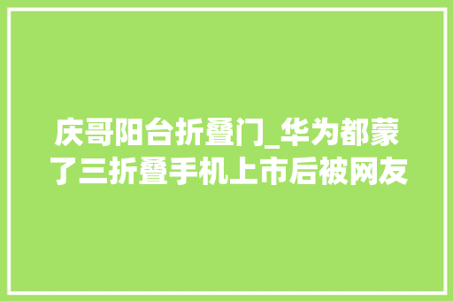 庆哥阳台折叠门_华为都蒙了三折叠手机上市后被网友用来盖泡面团队认为失落落
