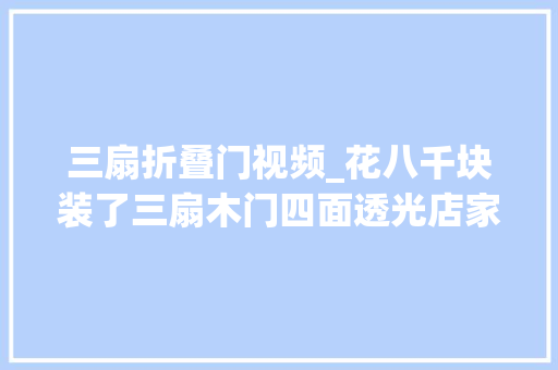 三扇折叠门视频_花八千块装了三扇木门四面透光店家能想出这情由我也蛮佩服的