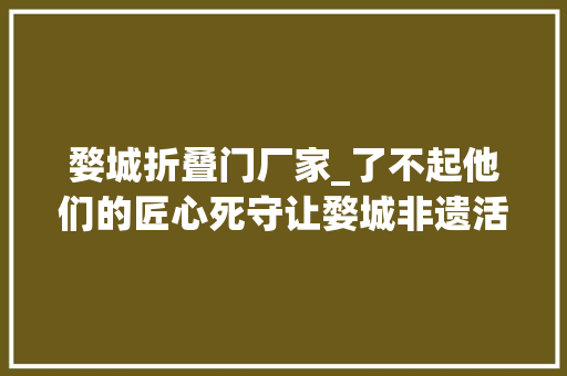 婺城折叠门厂家_了不起他们的匠心死守让婺城非遗活起来