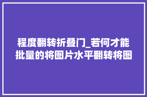 程度翻转折叠门_若何才能批量的将图片水平翻转将图片旁边翻转的5种方法