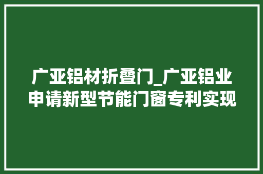广亚铝材折叠门_广亚铝业申请新型节能门窗专利实现自动锁紧及时疏水