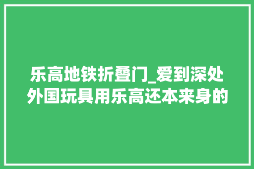 乐高地铁折叠门_爱到深处外国玩具用乐高还本来身的工作伙伴多伦多火箭地铁