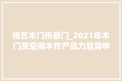 伯艺木门折叠门_2021年木门及空间木作产品力趋势申报最新宣告
