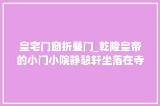 皇宅门窗折叠门_乾隆皇帝的小门小院静憩轩坐落在寺庙中的皇宅