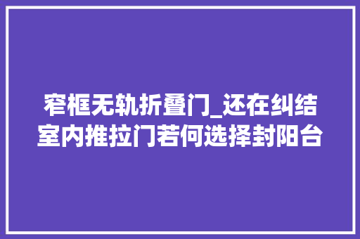 窄框无轨折叠门_还在纠结室内推拉门若何选择封阳台