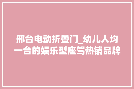 邢台电动折叠门_幼儿人均一台的娱乐型座驾热销品牌多被投诉会翻车