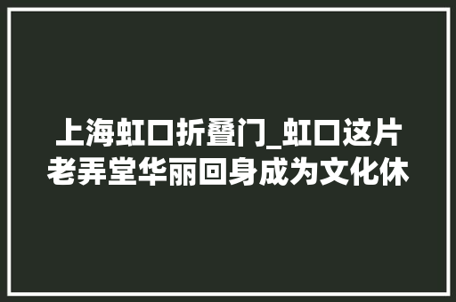 上海虹口折叠门_虹口这片老弄堂华丽回身成为文化休闲新地标