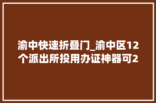 渝中快速折叠门_渝中区12个派出所投用办证神器可24小时解决身份证
