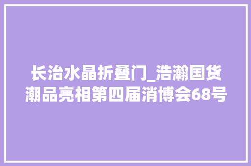 长治水晶折叠门_浩瀚国货潮品亮相第四届消博会68号馆区