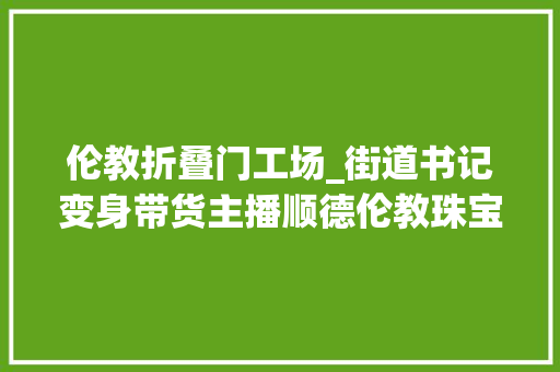 伦教折叠门工场_街道书记变身带货主播顺德伦教珠宝家当迎来成长新蓝海