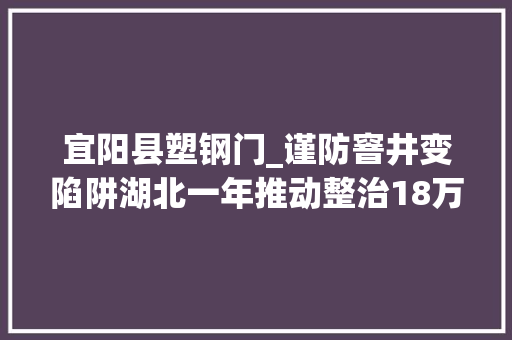 宜阳县塑钢门_谨防窨井变陷阱湖北一年推动整治18万处窨井盖隐患