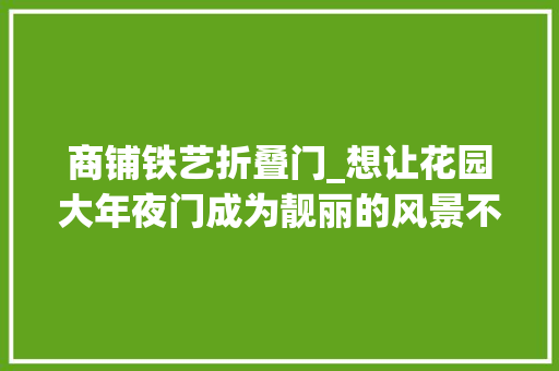 商铺铁艺折叠门_想让花园大年夜门成为靓丽的风景不妨试试铁艺门吧