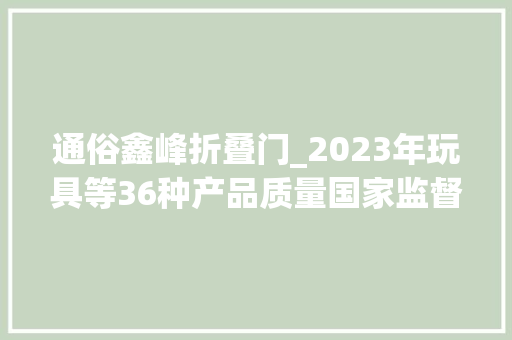 通俗鑫峰折叠门_2023年玩具等36种产品质量国家监督抽查情况传递