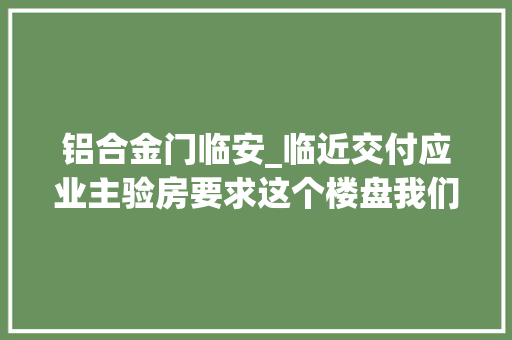 铝合金门临安_临近交付应业主验房要求这个楼盘我们来验凤凰台