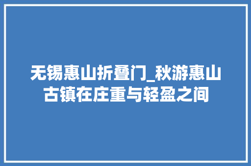 无锡惠山折叠门_秋游惠山古镇在庄重与轻盈之间