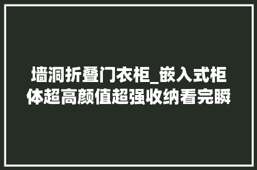 墙洞折叠门衣柜_嵌入式柜体超高颜值超强收纳看完瞬间心动