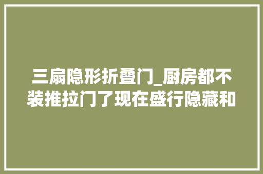 三扇隐形折叠门_厨房都不装推拉门了现在盛行隐藏和折叠门美观实用还挡油烟