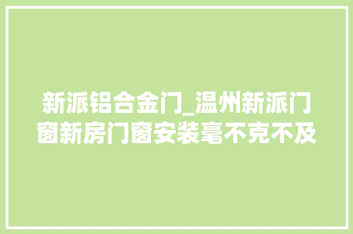 新派铝合金门_温州新派门窗新房门窗安装毫不克不及踩的雷区有哪些