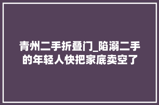青州二手折叠门_陷溺二手的年轻人快把家底卖空了