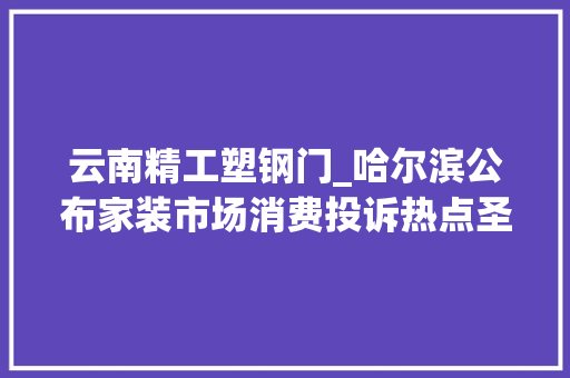 云南精工塑钢门_哈尔滨公布家装市场消费投诉热点圣象地板等大年夜牌上名单