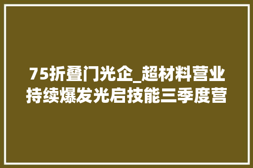 75折叠门光企_超材料营业持续爆发光启技能三季度营收净利双增长