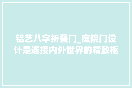 铝艺八字折叠门_庭院门设计是连接内外世界的精致枢纽