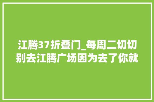 江腾37折叠门_每周二切切别去江腾广场因为去了你就再也不想