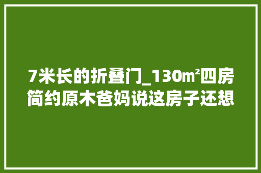 7米长的折叠门_130㎡四房简约原木爸妈说这房子还想再住20年