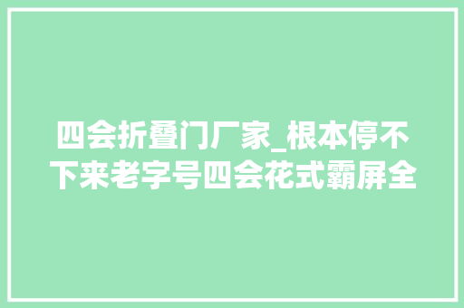 四会折叠门厂家_根本停不下来老字号四会花式霸屏全年