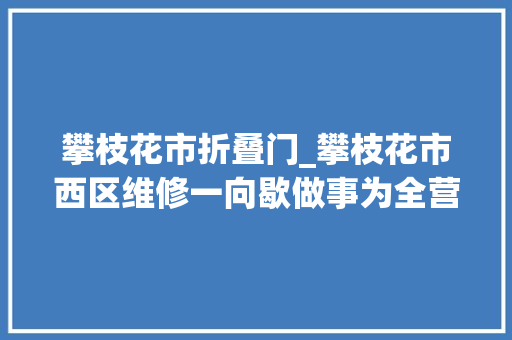 攀枝花市折叠门_攀枝花市西区维修一向歇做事为全营
