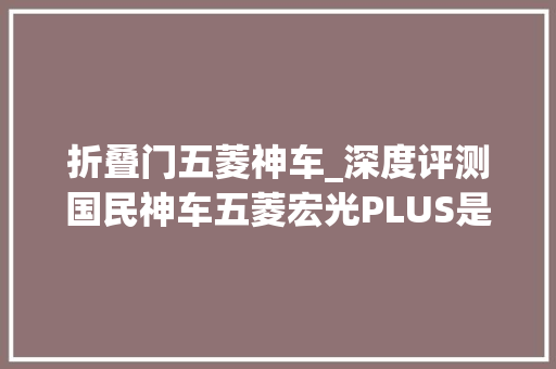折叠门五菱神车_深度评测国民神车五菱宏光PLUS是否真的多快好省