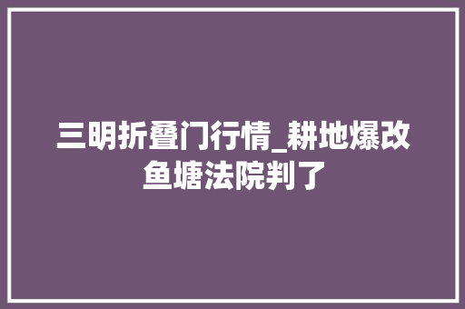 三明折叠门行情_耕地爆改鱼塘法院判了