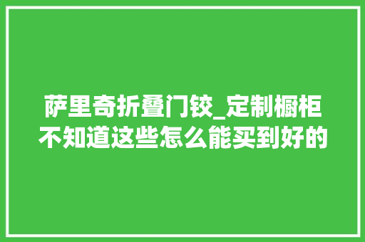 萨里奇折叠门铰_定制橱柜不知道这些怎么能买到好的定制橱柜