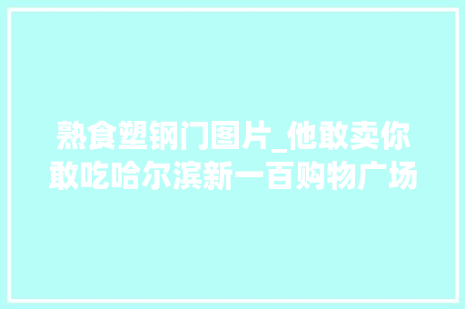 熟食塑钢门图片_他敢卖你敢吃哈尔滨新一百购物广场里买的光宝栗子原料都发霉长毛了