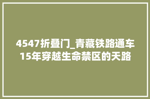 4547折叠门_青藏铁路通车15年穿越生命禁区的天路