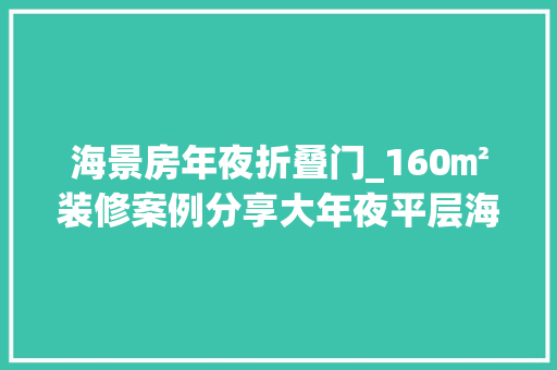 海景房年夜折叠门_160㎡装修案例分享大年夜平层海景房谁来都倾慕坐客厅就能赏海景