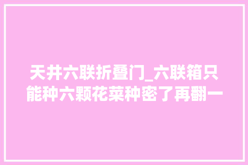 天井六联折叠门_六联箱只能种六颗花菜种密了再翻一筐施入羊粪饼肥后移植菜苗