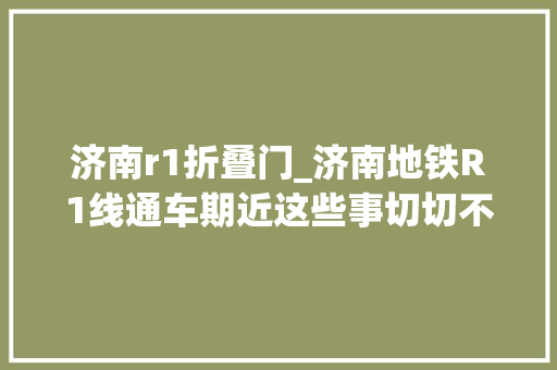 济南r1折叠门_济南地铁R1线通车期近这些事切切不要做最多罚5000