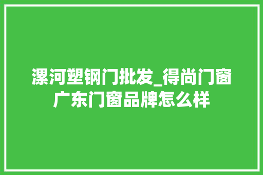 漯河塑钢门批发_得尚门窗广东门窗品牌怎么样