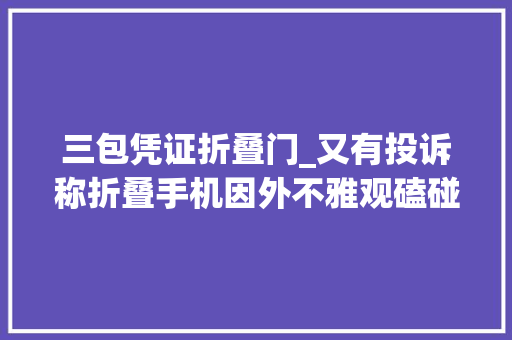 三包凭证折叠门_又有投诉称折叠手机因外不雅观磕碰被拒保修三星基于三包政策