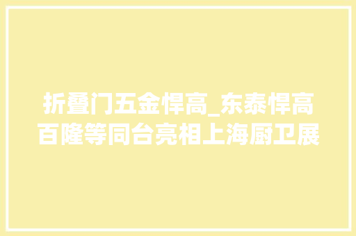 折叠门五金悍高_东泰悍高百隆等同台亮相上海厨卫展五金未来谁主沉浮 塑钢门